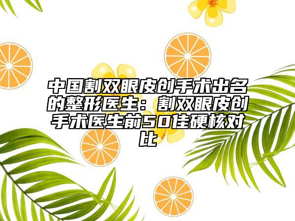 中国割双眼皮创手术出名的整形医生：割双眼皮创手术医生前50佳硬核对比