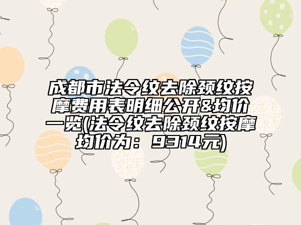 成都市法令纹去除颈纹按摩费用表明细公开&均价一览(法令纹去除颈纹按摩均价为：9314元)