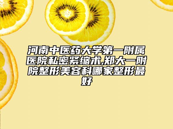 河南中医药大学第一附属医院私密紧缩术,郑大一附院整形美容科哪家整形最好