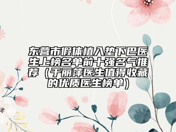 东营市假体植入垫下巴医生上榜名单前十强名气推荐（于丽萍医生值得收藏的优质医生榜单）