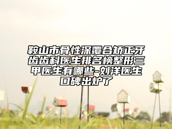 鞍山市骨性深覆合矫正牙齿齿科医生排名榜整形三甲医生有哪些-刘洋医生口碑出炉了
