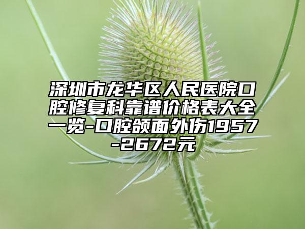 深圳市龙华区人民医院口腔修复科靠谱价格表大全一览-口腔颌面外伤1957-2672元