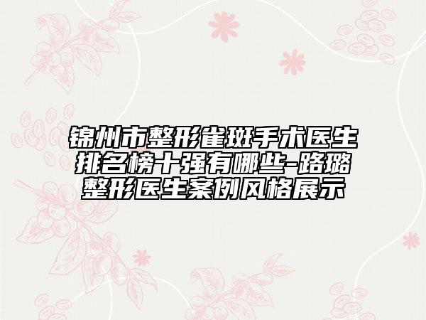 锦州市整形雀斑手术医生排名榜十强有哪些-路璐整形医生案例风格展示
