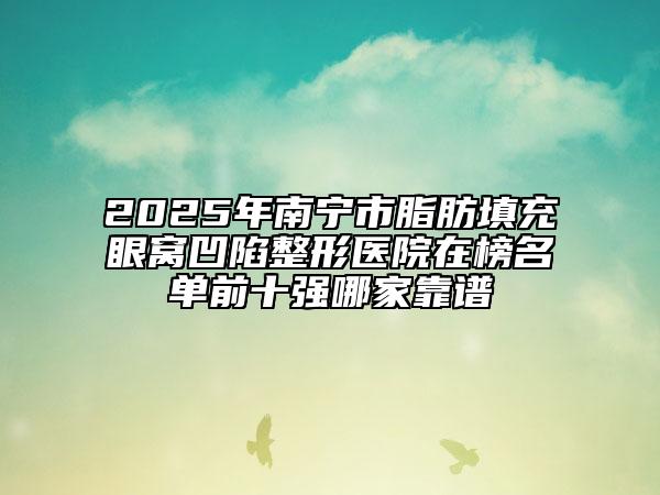 2025年南宁市脂肪填充眼窝凹陷整形医院在榜名单前十强哪家靠谱
