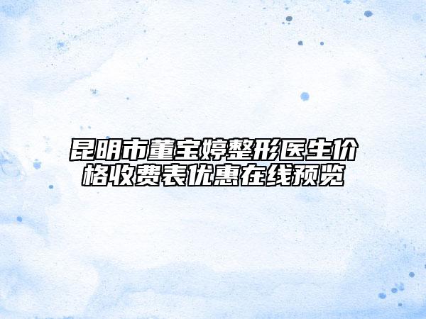 昆明市董宝婷整形医生价格收费表优惠在线预览