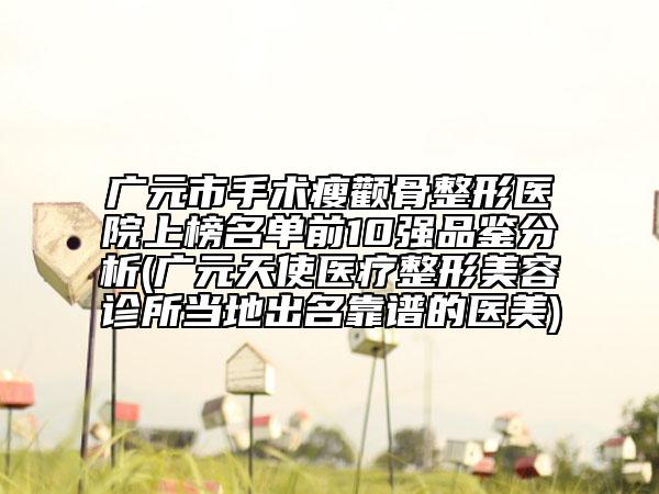 广元市手术瘦颧骨整形医院上榜名单前10强品鉴分析(广元天使医疗整形美容诊所当地出名靠谱的医美)