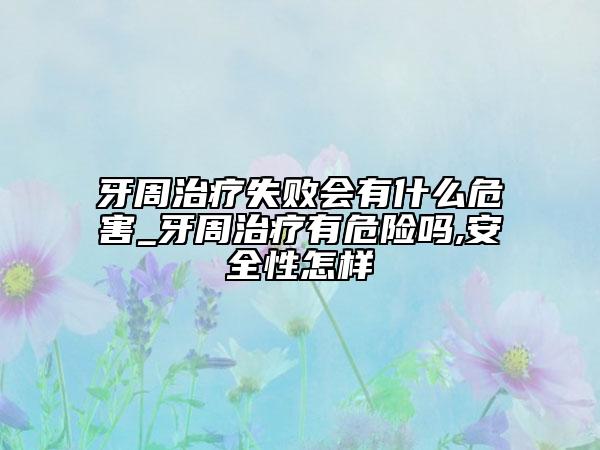 牙周治疗失败会有什么危害_牙周治疗有危险吗,安全性怎样