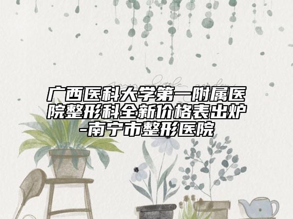 广西医科大学第一附属医院整形科全新价格表出炉-南宁市整形医院