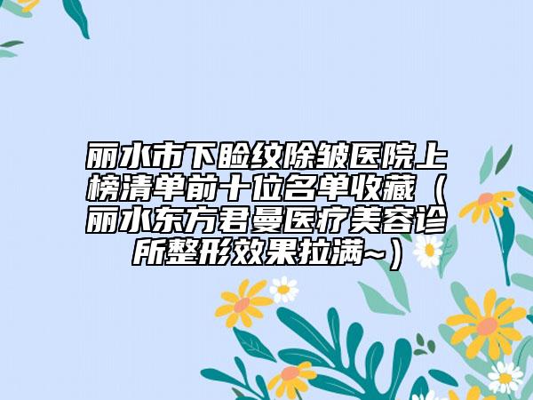 丽水市下睑纹除皱医院上榜清单前十位名单收藏（丽水东方君曼医疗美容诊所整形效果拉满~）