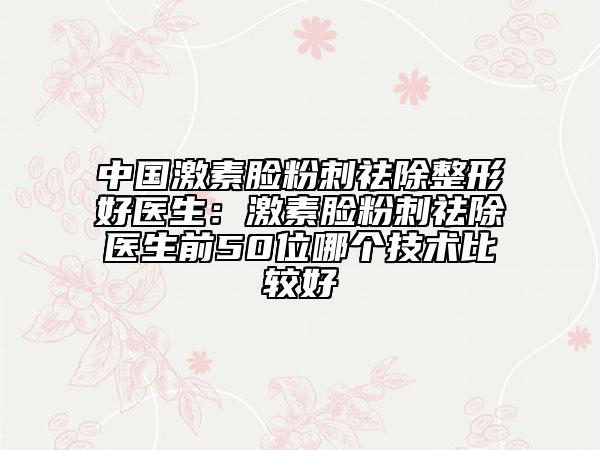 中国激素脸粉刺祛除整形好医生：激素脸粉刺祛除医生前50位哪个技术比较好