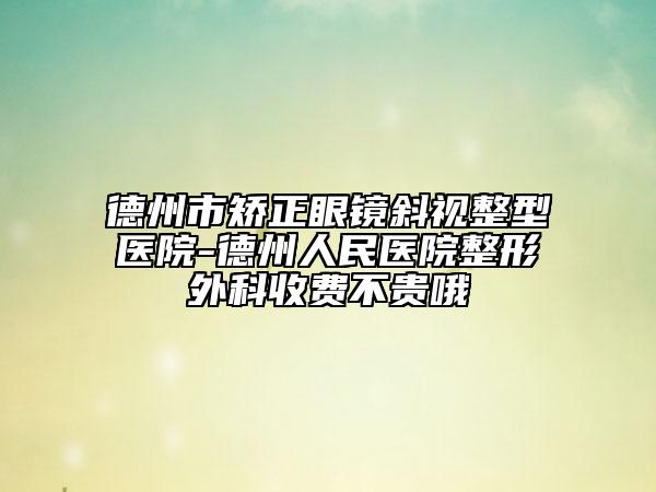 德州市矫正眼镜斜视整型医院-德州人民医院整形外科收费不贵哦