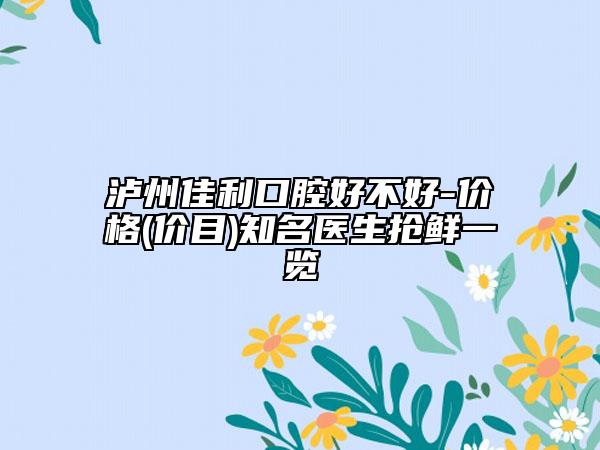 泸州佳利口腔好不好-价格(价目)知名医生抢鲜一览