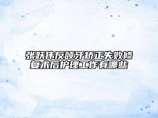 张跃伟反颌牙矫正失败修复术后护理工作有哪些