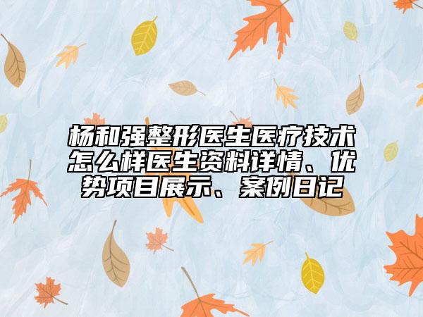 杨和强整形医生医疗技术怎么样医生资料详情、优势项目展示、案例日记