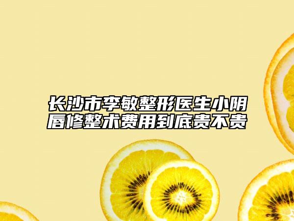 长沙市李敏整形医生小阴唇修整术费用到底贵不贵