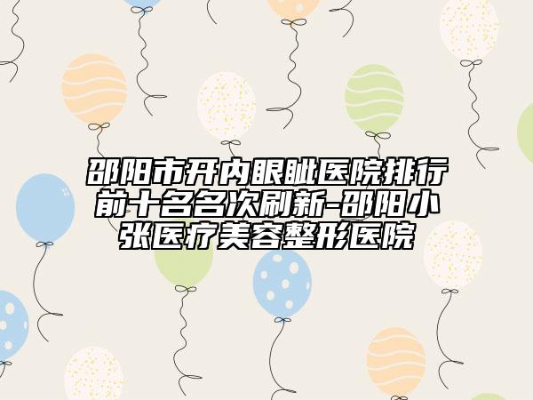 邵阳市开内眼眦医院排行前十名名次刷新-邵阳小张医疗美容整形医院