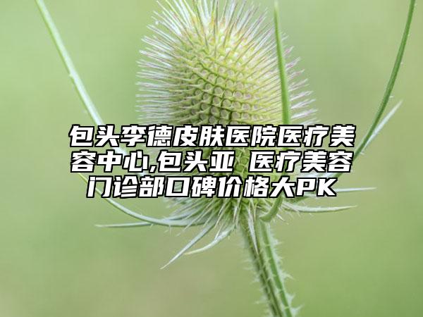 包头李德皮肤医院医疗美容中心,包头亚燊医疗美容门诊部口碑价格大PK