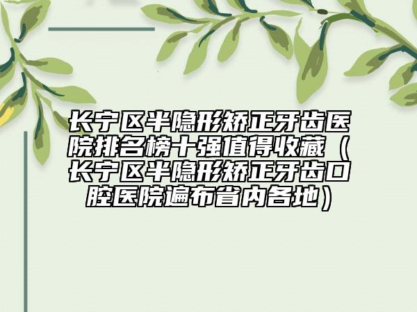 长宁区半隐形矫正牙齿医院排名榜十强值得收藏（长宁区半隐形矫正牙齿口腔医院遍布省内各地）