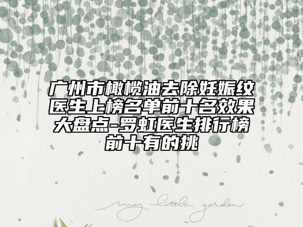 广州市橄榄油去除妊娠纹医生上榜名单前十名效果大盘点-罗虹医生排行榜前十有的挑