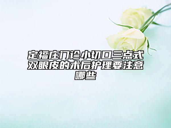 定福庄门诊小切口三点式双眼皮的术后护理要注意哪些