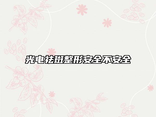 光电祛斑整形安全不安全