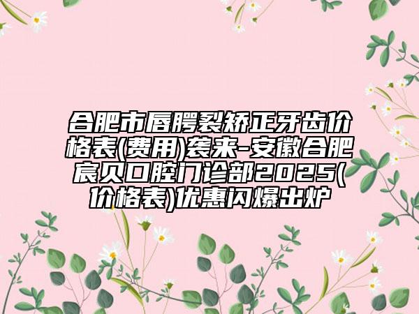 合肥市唇腭裂矫正牙齿价格表(费用)袭来-安徽合肥宸贝口腔门诊部2025(价格表)优惠闪爆出炉