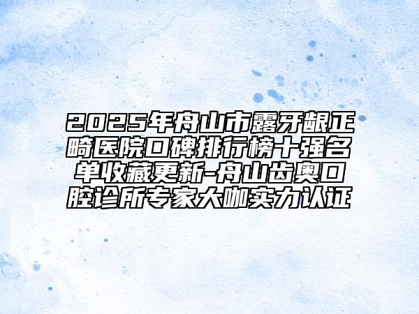 2025年舟山市露牙龈正畸医院口碑排行榜十强名单收藏更新-舟山齿奥口腔诊所专家大咖实力认证