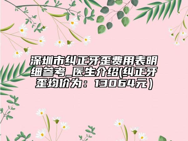深圳市纠正牙歪费用表明细参考_医生介绍(纠正牙歪均价为：13064元）