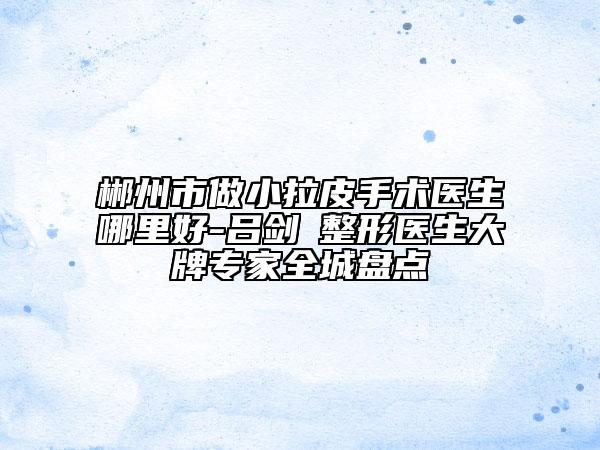 郴州市做小拉皮手术医生哪里好-吕剑昇整形医生大牌专家全城盘点