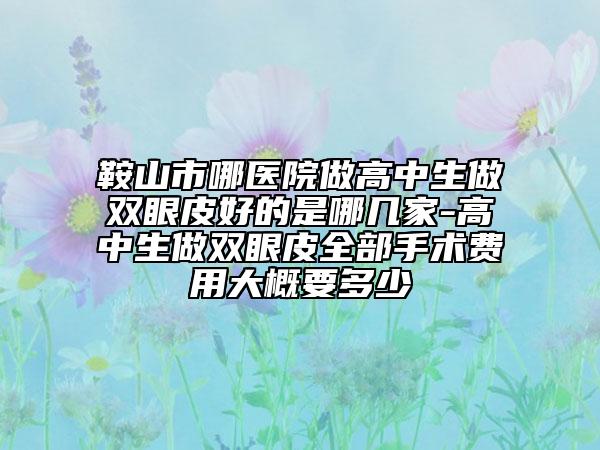 鞍山市哪医院做高中生做双眼皮好的是哪几家-高中生做双眼皮全部手术费用大概要多少