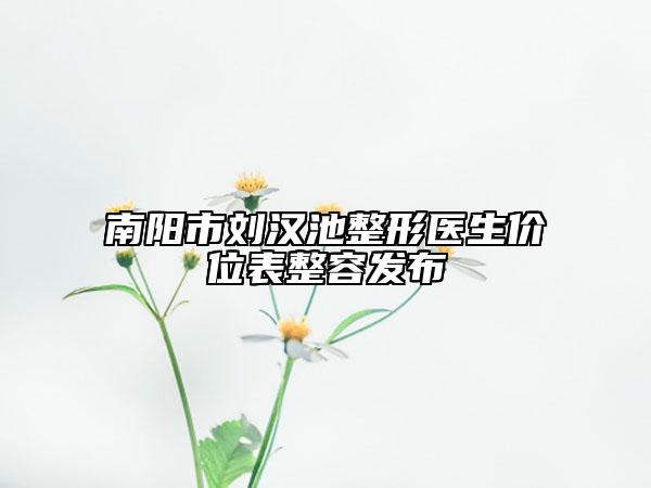 南阳市刘汉池整形医生价位表整容发布