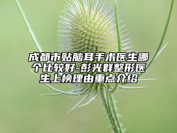成都市贴脑耳手术医生哪个比较好-彭光群整形医生上榜理由重点介绍