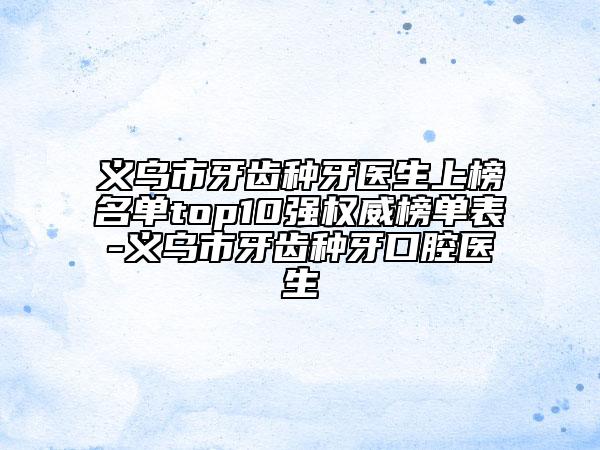 义乌市牙齿种牙医生上榜名单top10强权威榜单表-义乌市牙齿种牙口腔医生