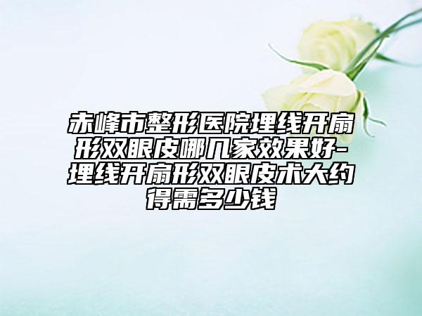 赤峰市整形医院埋线开扇形双眼皮哪几家效果好-埋线开扇形双眼皮术大约得需多少钱