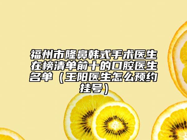 福州市隆鼻韩式手术医生在榜清单前十的口腔医生名单（王阳医生怎么预约挂号）