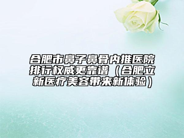 合肥市鼻子鼻骨内推医院排行权威更靠谱（合肥立新医疗美容带来新体验）