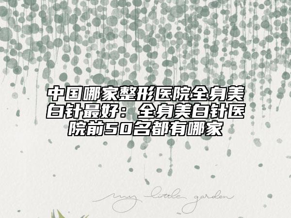 中国哪家整形医院全身美白针最好：全身美白针医院前50名都有哪家