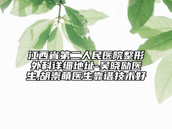 江西省第二人民医院整形外科详细地址-吴晓励医生,胡崇萌医生靠谱技术好