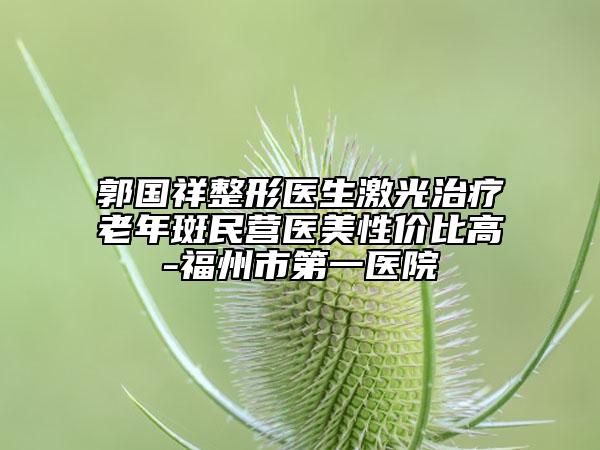 郭国祥整形医生激光治疗老年斑民营医美性价比高-福州市第一医院