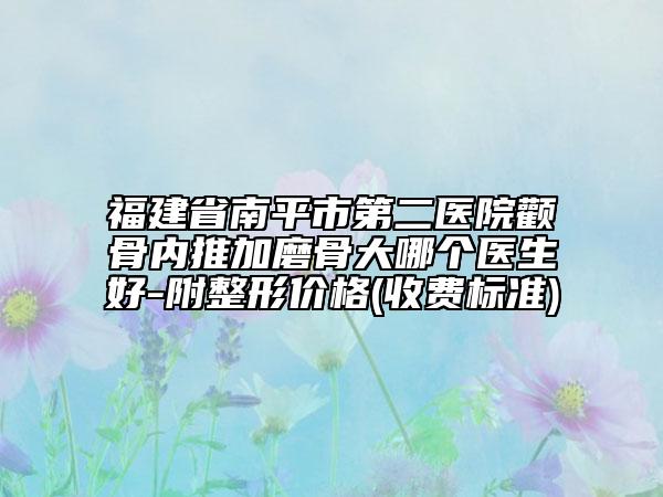 福建省南平市第二医院颧骨内推加磨骨大哪个医生好-附整形价格(收费标准)