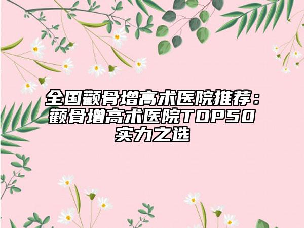 全国颧骨增高术医院推荐：颧骨增高术医院TOP50实力之选