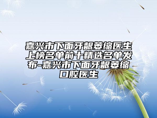 嘉兴市下面牙龈萎缩医生上榜名单前十精选名单发布-嘉兴市下面牙龈萎缩口腔医生