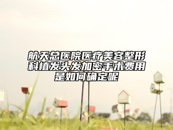 航天总医院医疗美容整形科植发头发加密手术费用是如何确定呢
