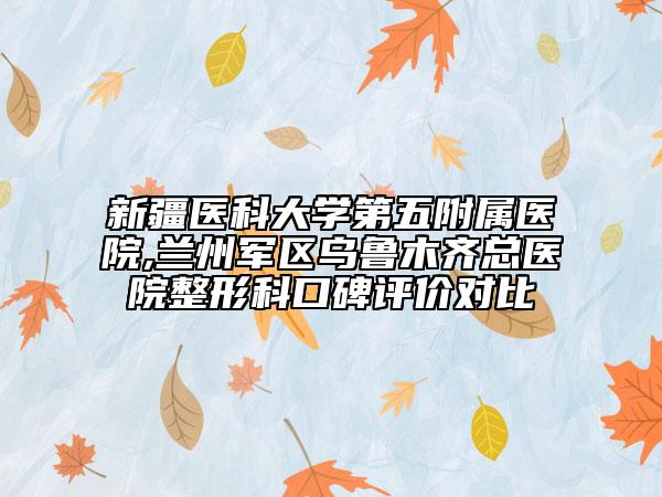 新疆医科大学第五附属医院,兰州军区乌鲁木齐总医院整形科口碑评价对比