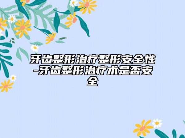 牙齿整形治疗整形安全性-牙齿整形治疗术是否安全