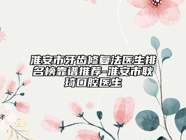 淮安市牙齿修复法医生排名榜靠谱推荐-淮安市耿琦口腔医生