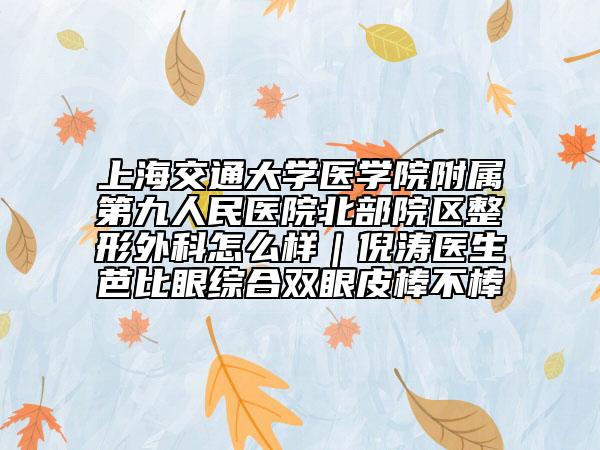 上海交通大学医学院附属第九人民医院北部院区整形外科怎么样｜倪涛医生芭比眼综合双眼皮棒不棒