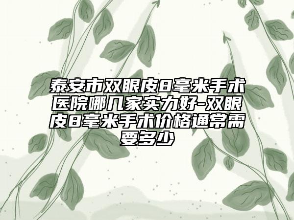 泰安市双眼皮8毫米手术医院哪几家实力好-双眼皮8毫米手术价格通常需要多少