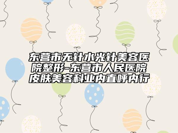 东营市无针水光针美容医院整形-东营市人民医院皮肤美容科业内直呼内行