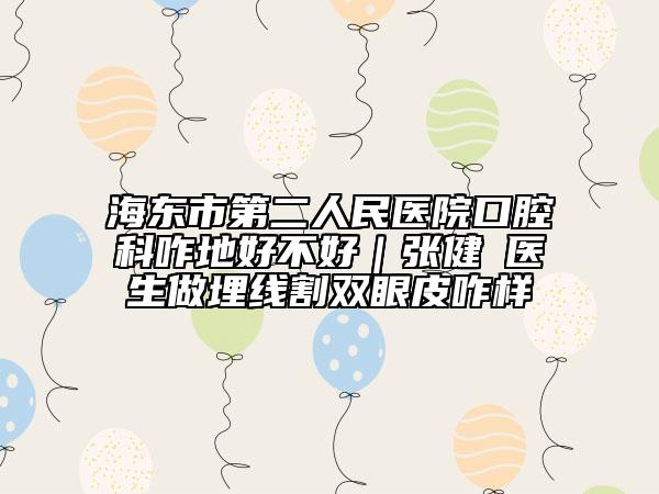 海东市第二人民医院口腔科咋地好不好｜张健‌医生做埋线割双眼皮咋样
